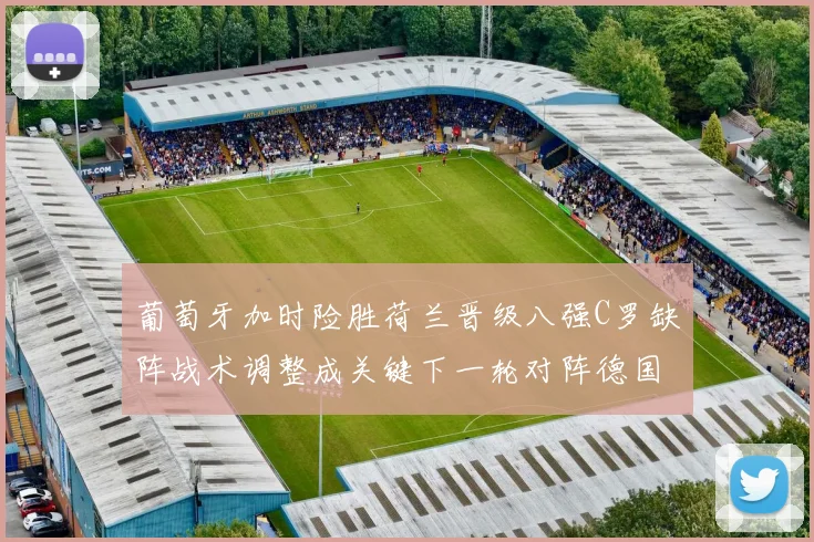 葡萄牙加时险胜荷兰晋级八强C罗缺阵战术调整成关键下一轮对阵德国看点