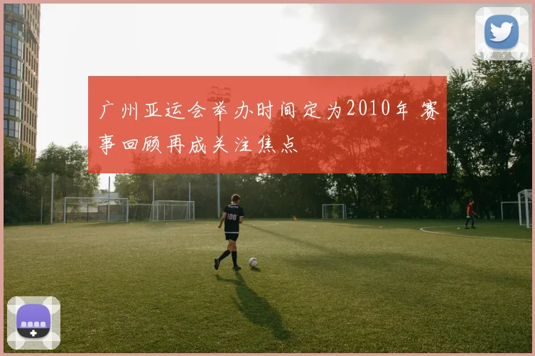 广州亚运会举办时间定为2010年 赛事回顾再成关注焦点