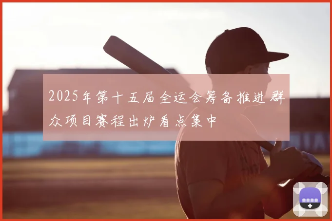 2025年第十五届全运会筹备推进 群众项目赛程出炉看点集中