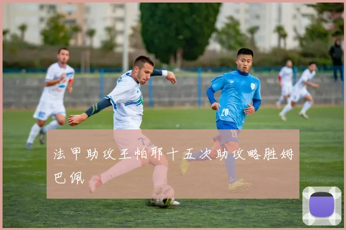 法甲助攻王帕耶十五次助攻略胜姆巴佩