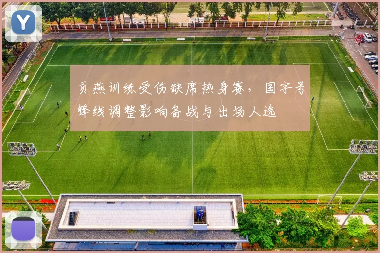 贡燕训练受伤缺席热身赛，国字号锋线调整影响备战与出场人选