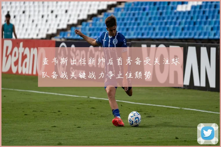 查韦斯出任新帅后首秀备受关注球队备战关键战力争止住颓势