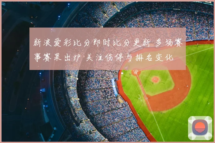 新浪爱彩比分即时比分更新 多场赛事赛果出炉 关注伤停与排名变化