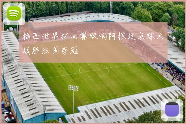 梅西世界杯决赛双响阿根廷点球大战胜法国夺冠