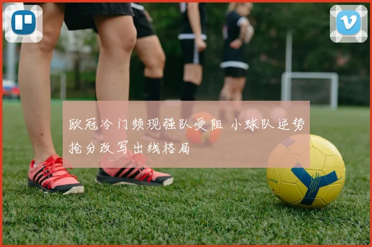 欧冠冷门频现强队受阻 小球队逆势抢分改写出线格局