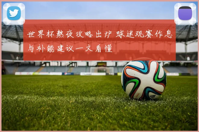世界杯熬夜攻略出炉 球迷观赛作息与补能建议一文看懂