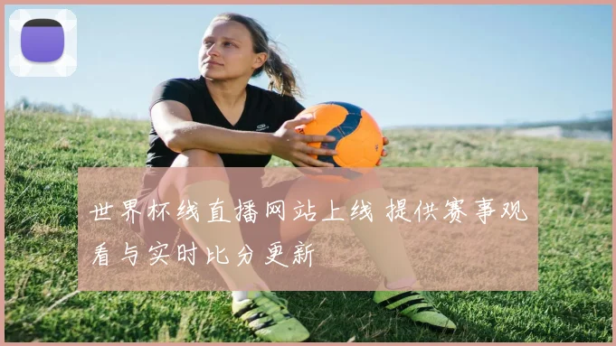 世界杯线直播网站上线 提供赛事观看与实时比分更新