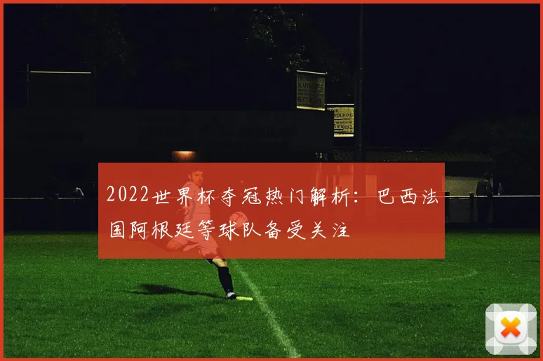 2022世界杯夺冠热门解析：巴西法国阿根廷等球队备受关注