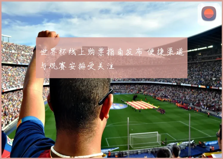世界杯线上购票指南发布 便捷渠道与观赛安排受关注