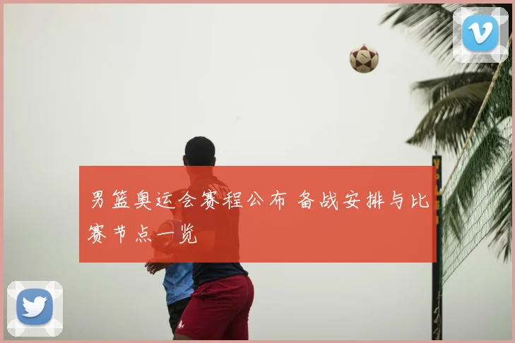 男篮奥运会赛程公布 备战安排与比赛节点一览