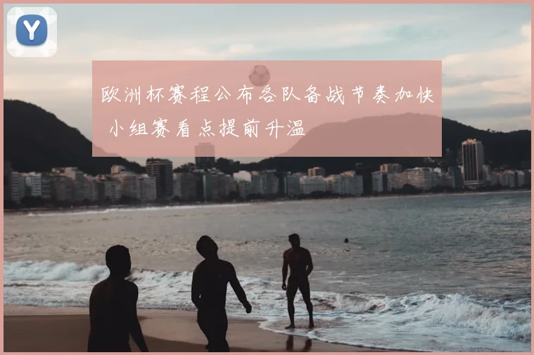 欧洲杯赛程公布各队备战节奏加快 小组赛看点提前升温